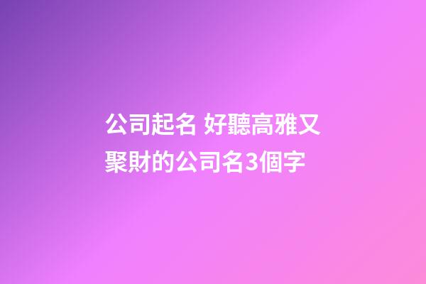公司起名 好聽高雅又聚財的公司名3個字-第1張-公司起名-玄機派